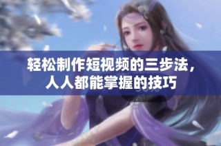 轻松制作短视频的三步法，人人都能掌握的技巧