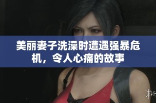 美丽妻子洗澡时遭遇强暴危机，令人心痛的故事
