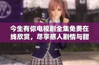 今生有你电视剧全集免费在线欣赏，尽享感人剧情与甜美爱情