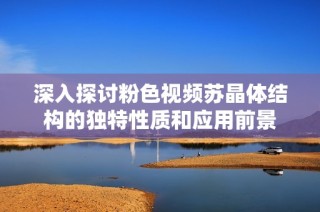 深入探讨粉色视频苏晶体结构的独特性质和应用前景