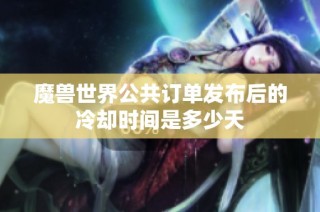 魔兽世界公共订单发布后的冷却时间是多少天
