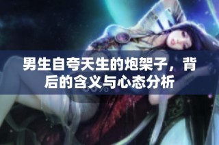 男生自夸天生的炮架子，背后的含义与心态分析
