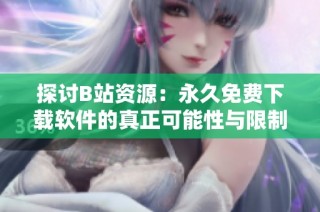 探讨B站资源：永久免费下载软件的真正可能性与限制