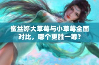 蜜丝婷大草莓与小草莓全面对比，哪个更胜一筹？