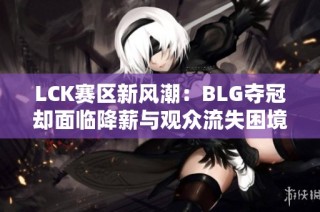 LCK赛区新风潮：BLG夺冠却面临降薪与观众流失困境