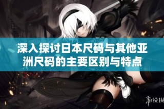 深入探讨日本尺码与其他亚洲尺码的主要区别与特点