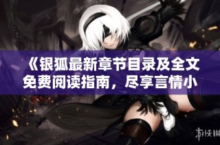 《银狐最新章节目录及全文免费阅读指南，尽享言情小说精彩》