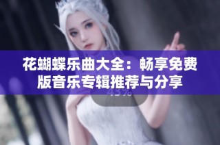 花蝴蝶乐曲大全：畅享免费版音乐专辑推荐与分享