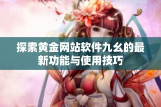 探索黄金网站软件九幺的最新功能与使用技巧