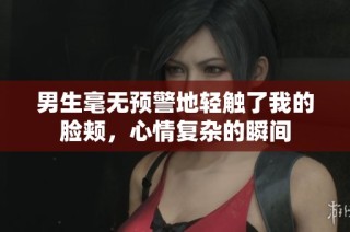 男生毫无预警地轻触了我的脸颊，心情复杂的瞬间
