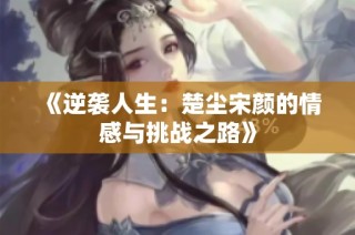 《逆袭人生：楚尘宋颜的情感与挑战之路》