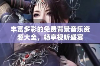 丰富多彩的免费背景音乐资源大全，畅享视听盛宴
