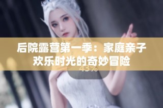 后院露营第一季：家庭亲子欢乐时光的奇妙冒险