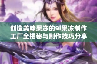 创造美味果冻的9i果冻制作工厂全揭秘与制作技巧分享