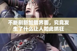 不断刷新加载界面，究竟发生了什么让人如此抓狂