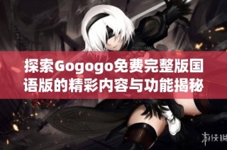 探索Gogogo免费完整版国语版的精彩内容与功能揭秘