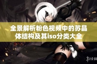 全景解析粉色视频中的苏晶体结构及其iso分类大全