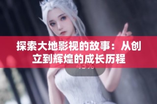探索大地影视的故事：从创立到辉煌的成长历程