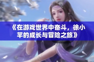 《在游戏世界中奋斗，徐小芊的成长与冒险之旅》