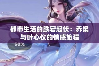 都市生活的跌宕起伏：乔梁与叶心仪的情感旅程