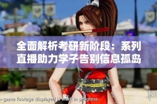 全面解析考研新阶段：系列直播助力学子告别信息孤岛