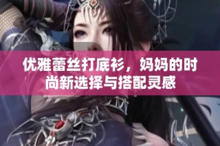 优雅蕾丝打底衫，妈妈的时尚新选择与搭配灵感