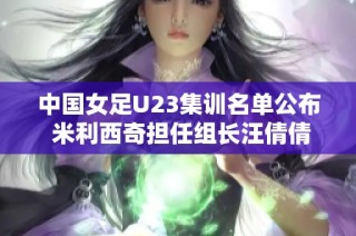 中国女足U23集训名单公布 米利西奇担任组长汪倩倩入选
