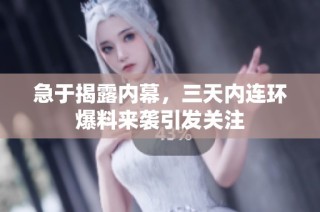 急于揭露内幕，三天内连环爆料来袭引发关注