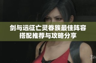 剑与远征亡灵眷族最佳阵容搭配推荐与攻略分享