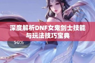 深度解析DNF女鬼剑士技能与玩法技巧宝典