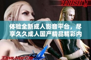 体验全新成人影音平台，尽享久久成人国产精品精彩内容