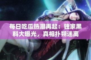 每日吃瓜热潮再起：独家黑料大曝光，真相扑朔迷离