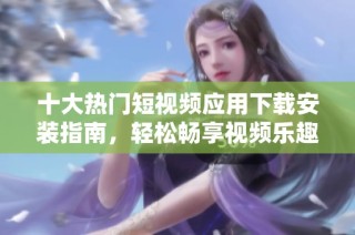 十大热门短视频应用下载安装指南，轻松畅享视频乐趣
