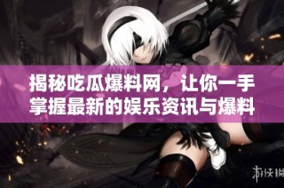 揭秘吃瓜爆料网，让你一手掌握最新的娱乐资讯与爆料动态