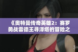 《奥特曼传奇英雄2：赛罗勇战雷德王寻泽塔的冒险之旅》