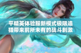 平精英体验服新模式极限追猎带来前所未有的战斗刺激体验