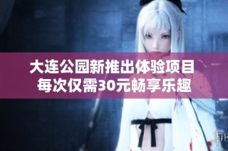 大连公园新推出体验项目 每次仅需30元畅享乐趣