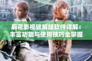 麻花影视破解版软件详解：丰富功能与使用技巧全掌握