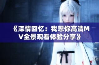 《深情回忆：我想你高清MV全景观看体验分享》