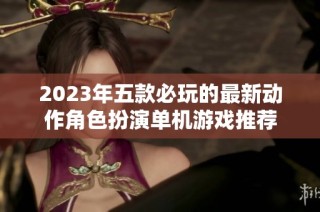2023年五款必玩的最新动作角色扮演单机游戏推荐