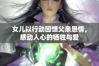 女儿以行动回馈父亲恩情，感动人心的牺牲与爱