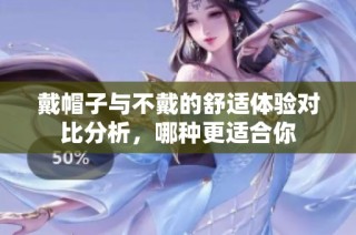 戴帽子与不戴的舒适体验对比分析，哪种更适合你