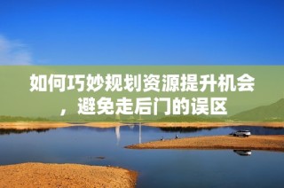 如何巧妙规划资源提升机会，避免走后门的误区