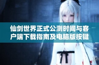 仙剑世界正式公测时间与客户端下载指南及电脑版按键重设教程