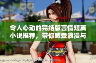 令人心动的完结版言情短篇小说推荐，带你感受浪漫与温情