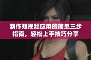 制作短视频应用的简单三步指南，轻松上手技巧分享