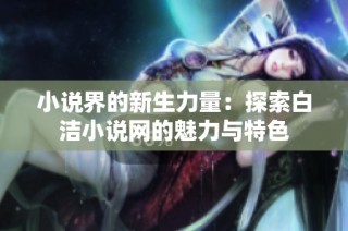 小说界的新生力量：探索白洁小说网的魅力与特色