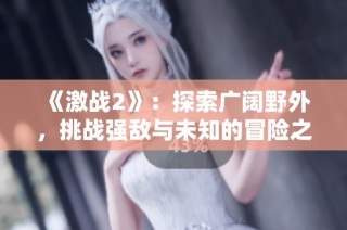 《激战2》：探索广阔野外，挑战强敌与未知的冒险之旅
