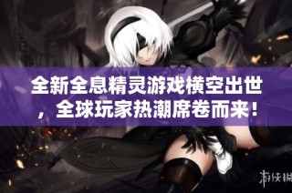 全新全息精灵游戏横空出世，全球玩家热潮席卷而来！