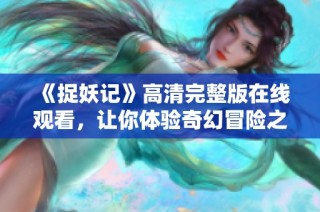 《捉妖记》高清完整版在线观看，让你体验奇幻冒险之旅